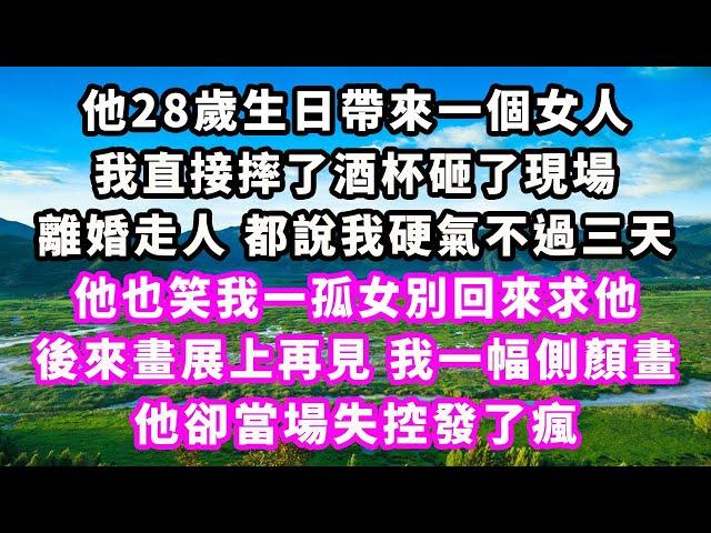 他28歲生日帶來一個女人，我直接摔了酒杯砸了現場離婚走人，都說我硬氣不過三天，他也笑我一孤女別回來求他，後來畫展上再見我一幅側顏畫，他卻當場失控發了瘋#爽文完結#一口氣看完#小三#豪門#霸總