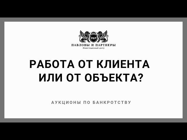 Командная работа на торгах по банкротству: Обучение. Урок 13: Работа от клиента или от объекта