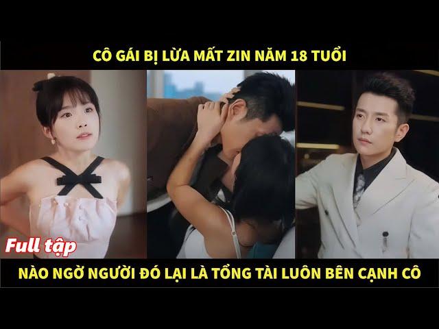 Cô gái bị lừa mất zin năm 18 tuổi, nào ngờ người đàn ông đó là tổng tài nghìn tỷ luôn bên cạnh cô