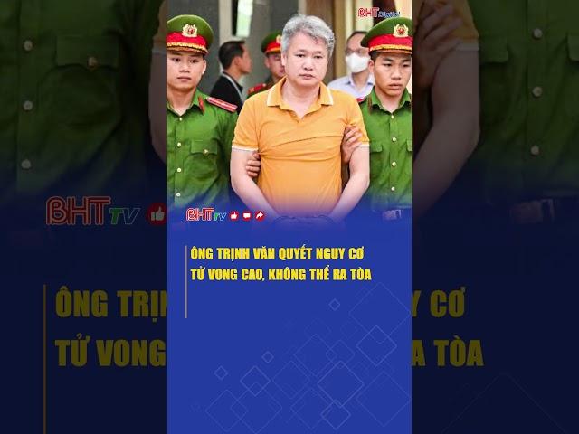 Ông Trịnh Văn Quyết nguy cơ tử vong cao, không thể ra tòa | Hà Tĩnh TV
