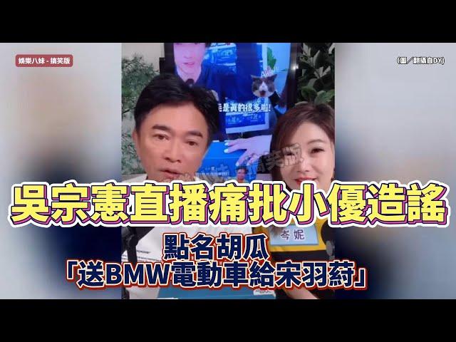 【爆氣反擊】吳宗憲直播痛批小優造謠！點名胡瓜「送BMW電動車給宋羽葤」真相全曝光️ #吴宗宪 #小优 #宋羽葤