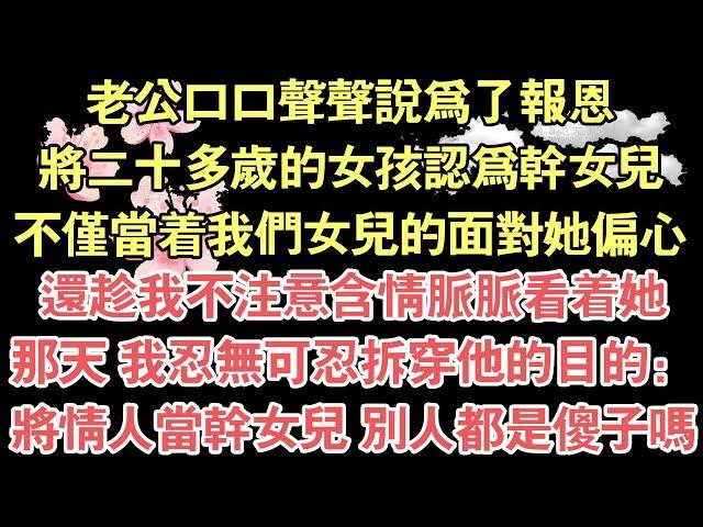 老公口口聲聲說為了報恩，將二十多歲的女孩認為幹女兒，不僅當著我們女兒的面對她偏心，還趁我不注意含情脈脈看著她，那天 我忍無可忍拆穿他的目的：，將情人當幹女兒 別人都是傻子嗎