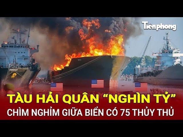 Tin thế giới: Tàu hải quân “nghìn tỷ” chìm nghỉm giữa biển có 75 thủy thủ