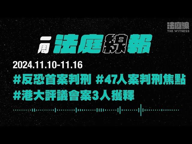 【一周法庭線報】2024.11.10-11.16　反恐首案判刑；港大評議會案3人獲釋；47人案11.19判刑焦點