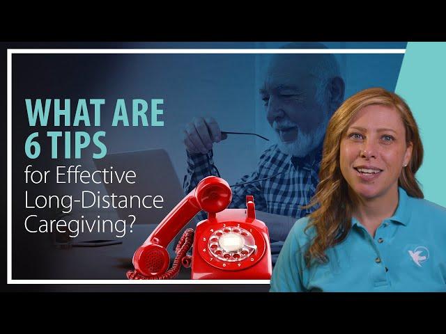 What are 6 Tips for Effective Long Distance Caregiving?