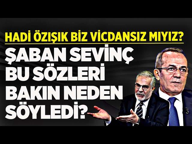 "HADİ ÖZIŞIK BİZ VİCDANSIZ MIYIZ?" ŞABAN SEVİNÇ BU SÖZLERİ BAKIN NEDEN SÖYLEDİ?