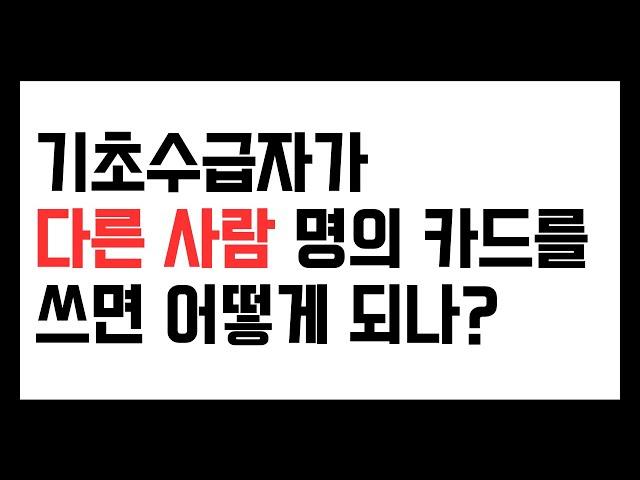 기초수급자가 다른사람 명의 카드를 쓰면 어떻게 되나
