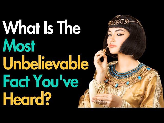 What's The Most Unbelievable Fact You've Heard?