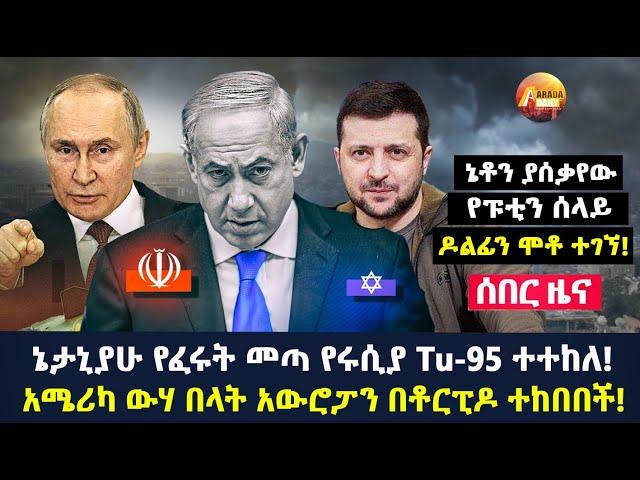 Arada daily news:ኔታኒያሁ የፈሩት መጣ የሩሲያ Tu-95 ተተከለ! አሜሪካ ውሃ በላት አውሮፓን በቶርፒዶ ተከበበች!