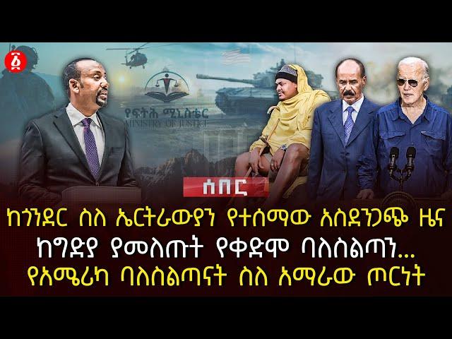 ከጎንደር ስለ ኤርትራውያን የተሰማው አስደንጋጭ ዜና | ከግድያ ያመለጡት የቀድሞ ባለስልጣን.. | የአሜሪካ ባለስልጣናት ስለ አማራው ጦርነት | Ethiopia