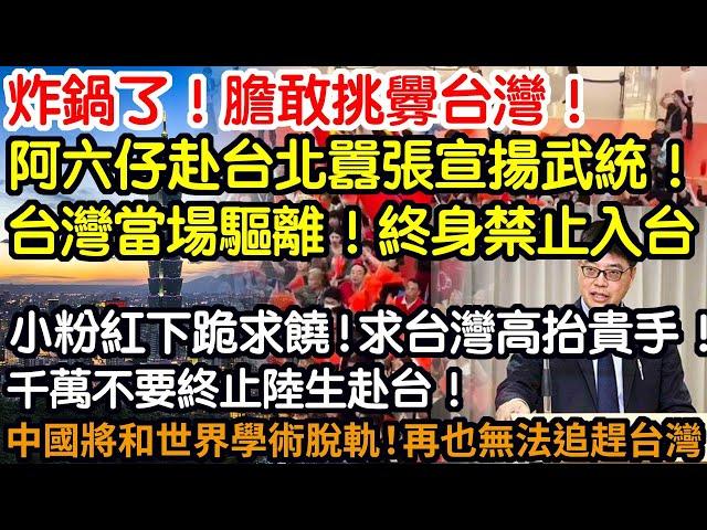 炸鍋了！膽敢挑釁台灣！多名阿六仔赴台北囂張宣揚武統！被台灣當場驅離！終身禁止入台！小粉紅下跪求饒！台灣高抬貴手！千萬不要終止陸生赴台！否則中國將和世界學術脫軌！再也無法追趕台灣！