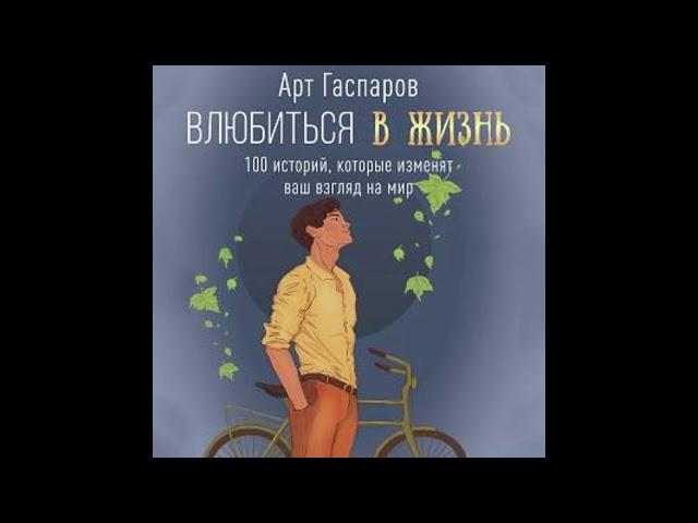 Арт  Гаспаров "Влюбиться в жизнь. 100 историй, которые изменят ваш взгляд на мир"