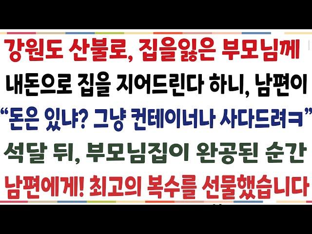 (반전신청사연)강원도 산불이 나, 집을 잃은 부모님께 집을 해드린다 하니 남편이 "돈은 있냐? 그냥 컨테이어나 사다드려" 부모님 집이 완공된 순간[신청사연][사이다썰][사연라디오]