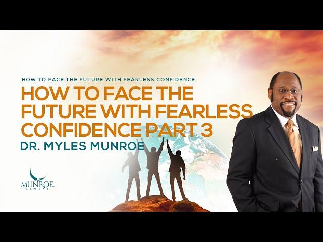 How To Face The Future With Fearless Confidence Part 3 | Dr. Myles Munroe