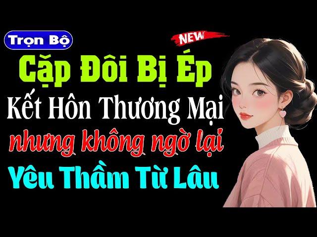 CẶP ĐÔI BỊ ÉP KẾT HÔN THƯƠNG MẠI NHƯNG KHÔNG NGỜ ĐÃ YÊU THẦM TỪ LÂU - Truyện ngôn tình thầm kín