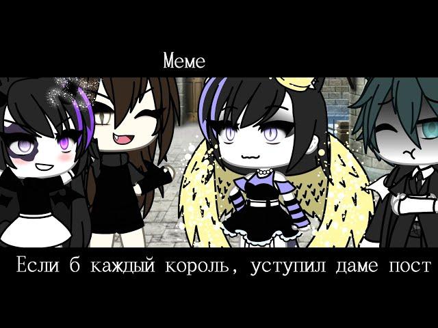 Gacha life meme ,,Если б каждый король, уступил даме пост"