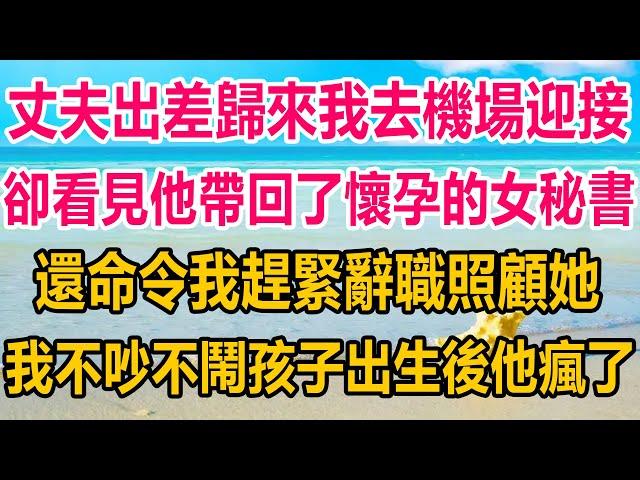 丈夫出差歸來我去機場迎接，卻看見他帶回了懷孕的女秘書，還命令我趕緊辭職照顧她，我不吵不鬧，孩子出生後，他徹底瘋了#情感故事   #婚姻 #故事 #爽文 #爽文完结