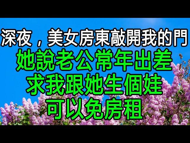 深夜，美女房東敲開我的門，她說老公常年出差，求我跟她生個娃，可以免房租