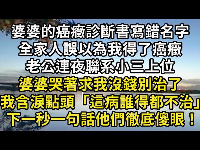 婆婆的癌癥診斷書寫錯名字，全家人誤以為我得了癌癥，老公連夜聯系小三上位，婆婆哭著求我沒錢別治了，我含淚點頭「這病誰得都不治」，下一秒一句話他們徹底傻眼！