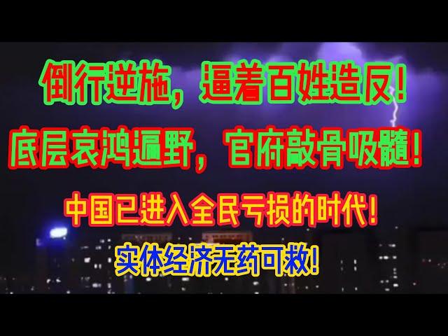 逼着百姓造反！倒行逆施！底层哀鸿遍野，官府敲骨吸髓！中国已进入全民亏损的时代，实体经济无药可救！