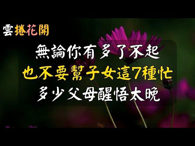 年過50，無論你多有錢，也不要幫子女這7種忙！#雲捲花開 #心河渡口