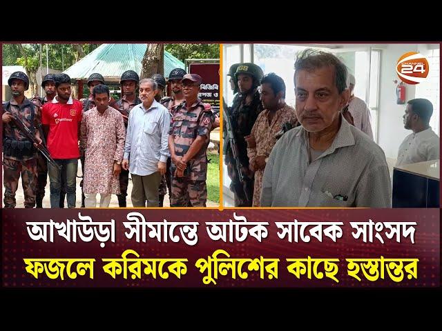 আখাউড়া সীমান্তে আটক সাবেক সাংসদ ফজলে করিমকে পুলিশের কাছে হস্তান্তর | Channel 24