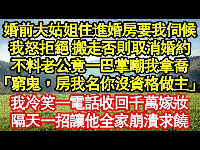 婚前大姑姐擅自住進婚房點名我伺候，我怒拒絕 搬走否則取消婚約，不料老公竟一巴掌嘲我拿喬「窮鬼，房我名你沒資格做主」我冷笑一電話收回千萬嫁妝，隔天一招讓他全家崩潰求饒真情故事會||老年故事||情感需求