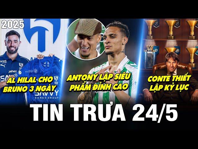 BẢN TIN TRƯA 24/5| ANTONY LẬP SIÊU PHẨM, AL HILAL CHO BRUNO 3 NGÀY QUYẾT ĐỊNH, CONTE LẬP KỶ LỤC