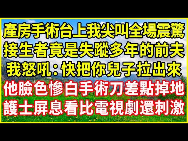產房手術台上我尖叫全場震驚，接生者竟是失蹤多年的前夫，我怒吼：快把你兒子拉出來！他臉色慘白手術刀差點掉地，護士屏息看比電視劇還刺激！#情感故事 #深夜淺談 #欺騙的故事 #人生哲學 #白月光