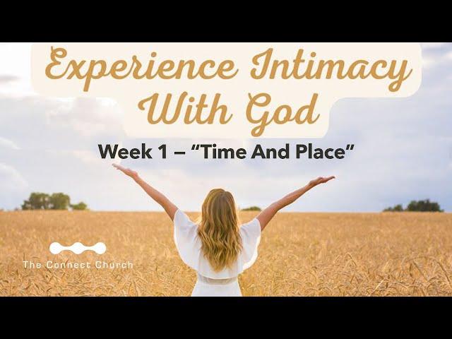 Experiencing Intimacy With God - Week 1 - "Time and Place"