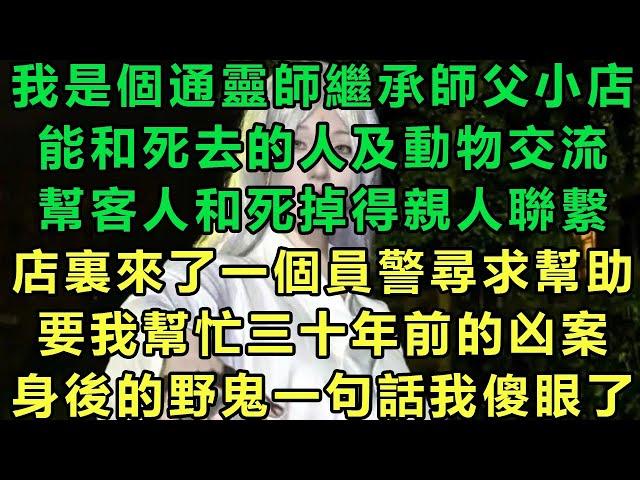 我是個通靈師繼承師父小店，能和死去的人及動物交流，幫客人和死掉得親人聯繫，店裏來了一個員警尋求幫助，要我幫忙三十年前的凶案，身後的野鬼一句話我傻眼了#故事 #靈異故事 #情感故事 #完结文