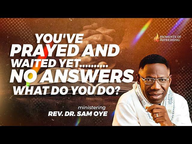 MOMENT OF REFRESHING - HOW TO RESPOND WHEN YOUR PRAYERS GO UNANSWERED - REV. DR. SAM OYE