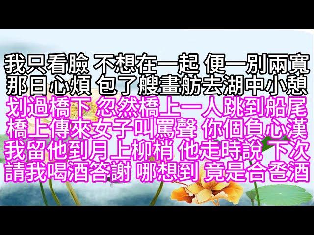 我只看臉，不想在一起，便一別兩寬，那日心煩，包了艘畫舫去湖中小憩，划過橋下，忽然橋上一人跳到船尾，橋上傳來女子叫罵聲，你個負心漢，我留他到月上柳梢，他走時說，下次請我喝酒答謝，哪想到，竟是合卺酒