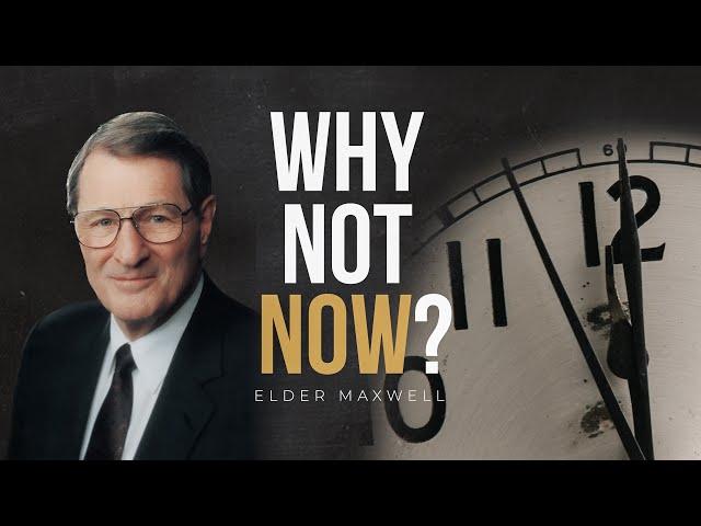 "Why Not Now?" - Elder Neal A. Maxwell