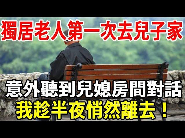 65歲獨居老人第一次去兒子家，意外聽到兒媳房間對話，我趁半夜悄然離去！【老人社】