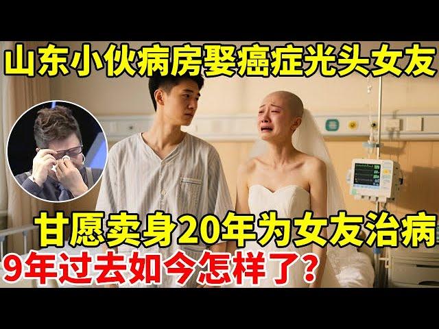 山东小伙病房娶癌症光头女友,甘愿卖身20年为女友治病,9年过去如今怎样了【王芳王为念访谈】