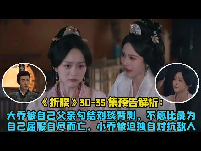 《折腰》30 -35集預告解析：大喬被自己父親勾結劉琰背刺，不願比彘為自己屈服自盡而亡，小喬被迫獨自對抗敵人