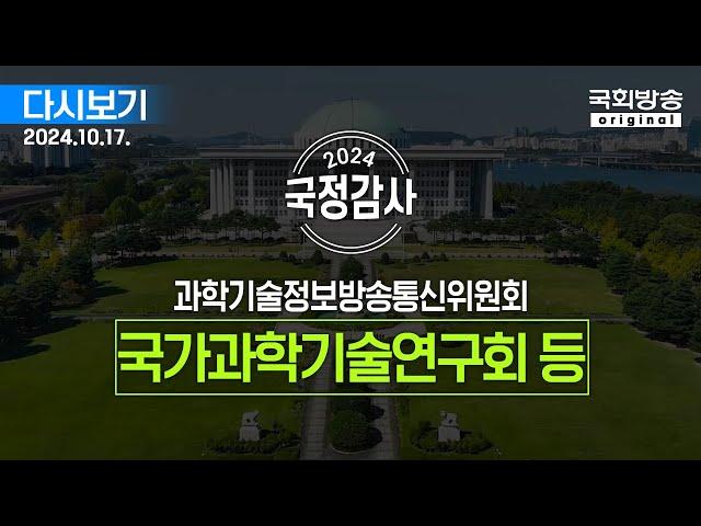 [국회방송 생중계] 2024년 국정감사 과방위 - 국가과학기술연구회 등  (24.10.17.)