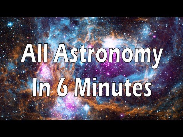 All of Astronomy in 6 minutes