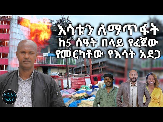 እሳቱን ለማጥፋት ከ5 ሰዓት በላይ የፈጀው የመርካቶው የእሳት አደጋ || Tadias Addis