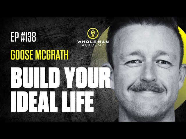 EP138 - BUILD YOUR IDEAL LIFE  - GOOSE MCGRATH | WHOLE MAN ACADEMY