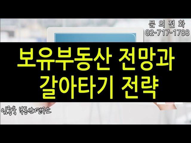[임종욱 부동산연구소] 보유부동산 전망과 갈아타기 전략은?