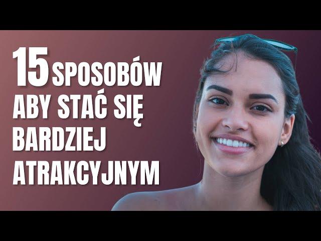 15 SPOSOBÓW, ABY STAĆ SIĘ BARDZIEJ ATRAKCYJNYM POPRZEZ POPRAWĘ SWOJEJ OSOBOWOŚCI