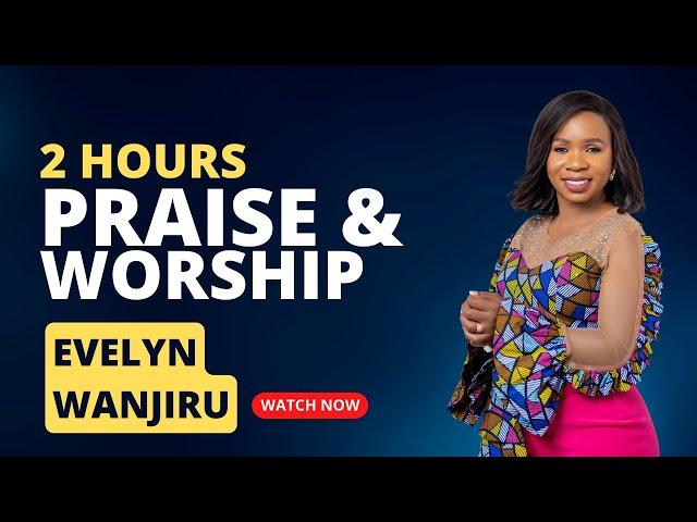 2 Hours of Praise & Worship Songs with  Evelyn Wanjiru