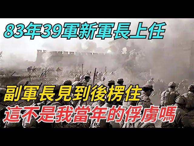 83年39軍新軍長上任，副軍長見到後楞住：這不是我當年的俘虜嗎？【史話今說】#近代史 #歷史 #歷史人物#舊時風雲#爆歷史#臺灣#歷史人#奇聞#叛逃#間諜#飛行員