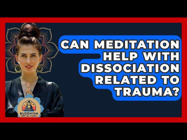 Can Meditation Help With Dissociation Related To Trauma? - Buddhism Reflections