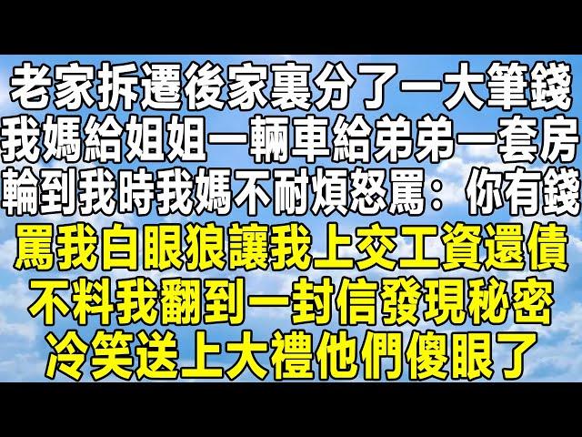 老家拆遷後家裏分了一大筆錢，我媽給姐姐一輛車給弟弟一套房，輪到我時我媽不耐煩怒罵：你有錢！罵我白眼狼讓我上交工資還債，不料我翻到一封信發現秘密，冷笑送上大禮他們傻眼了！#民间故事 #情感 #分享