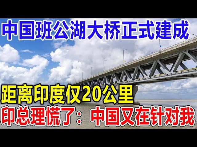 中国班公湖大桥正式建成！距离印度仅20公里！印总理慌了：中国又在针对我！