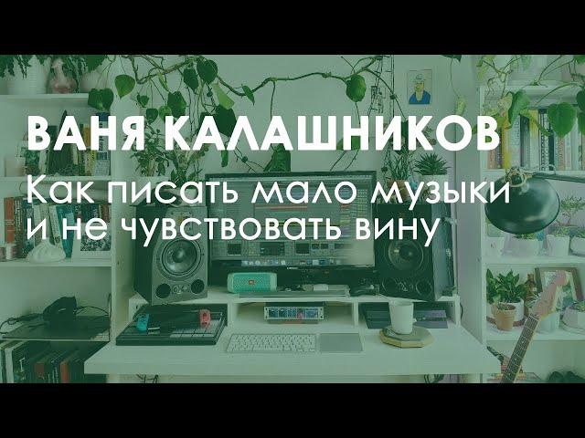 Ваня Калашников. Как писать мало музыки и не чувствовать вину.