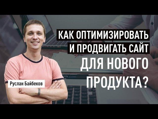 Как оптимизировать и продвигать сайт для нового продукта? Руслан Байбеков